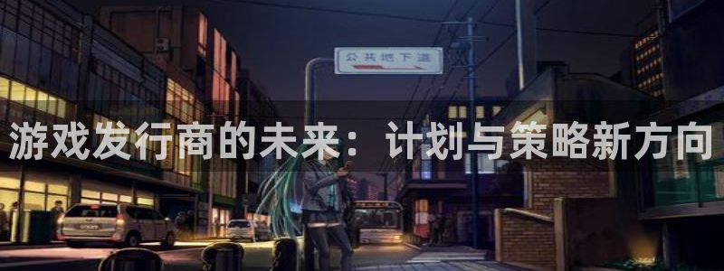 pp电子官网客服服务电话号码：游戏发行商的未来：计划与策略新方向