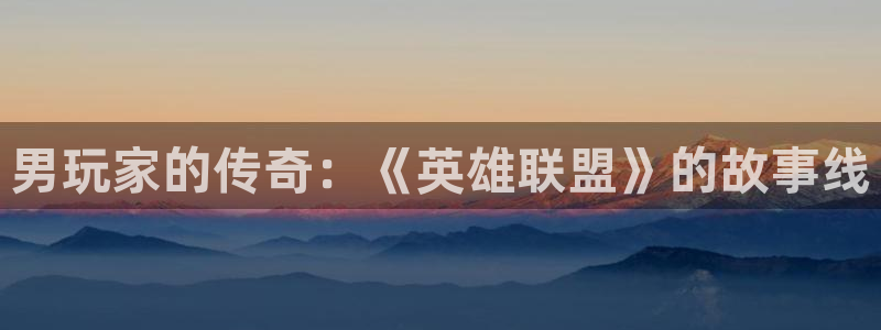 pp电子官网平台代理开号：男玩家的传奇：《英雄联盟》的故事线