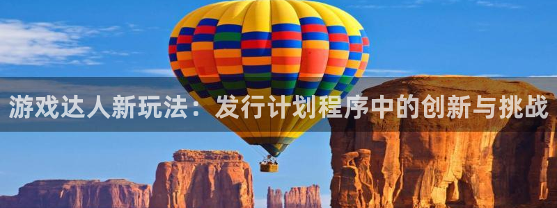 深圳pp电子电商：游戏达人新玩法：发行计划程序中的创新与挑战