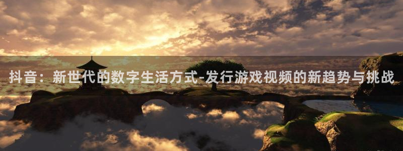 pp电子子文化是干嘛的：抖音：新世代的数字生活方式-发行游戏视频的新趋势与挑战